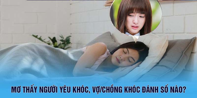 Mơ thấy người yêu khóc, vợ/chồng khóc đánh số nào?