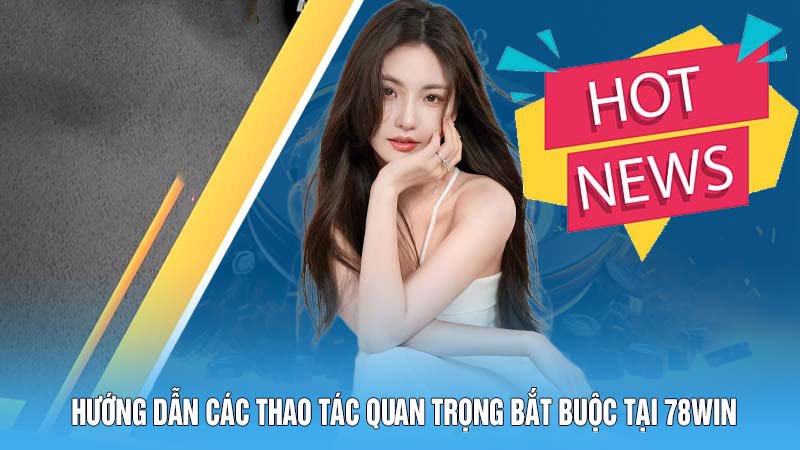 Hướng dẫn các thao tác quan trọng bắt buộc tại 78Win